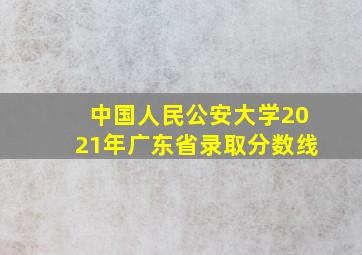 中国人民公安大学2021年广东省录取分数线