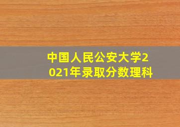 中国人民公安大学2021年录取分数理科