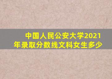 中国人民公安大学2021年录取分数线文科女生多少