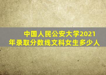 中国人民公安大学2021年录取分数线文科女生多少人