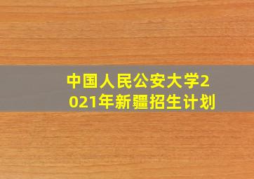 中国人民公安大学2021年新疆招生计划