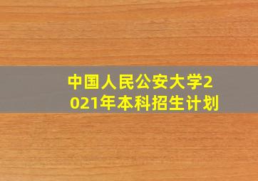 中国人民公安大学2021年本科招生计划