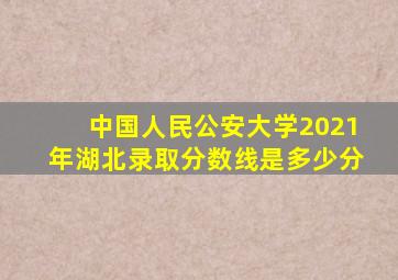 中国人民公安大学2021年湖北录取分数线是多少分