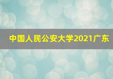 中国人民公安大学2021广东