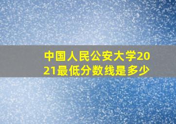 中国人民公安大学2021最低分数线是多少