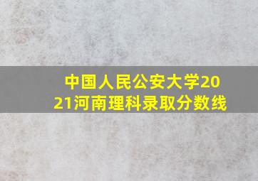 中国人民公安大学2021河南理科录取分数线