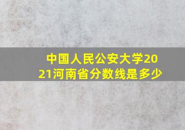 中国人民公安大学2021河南省分数线是多少