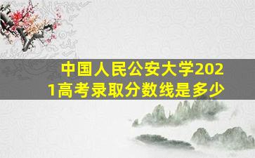 中国人民公安大学2021高考录取分数线是多少