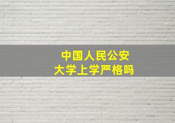 中国人民公安大学上学严格吗