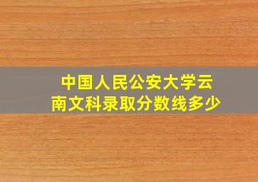 中国人民公安大学云南文科录取分数线多少