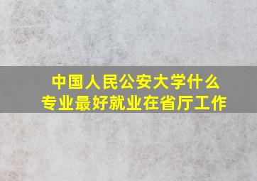 中国人民公安大学什么专业最好就业在省厅工作