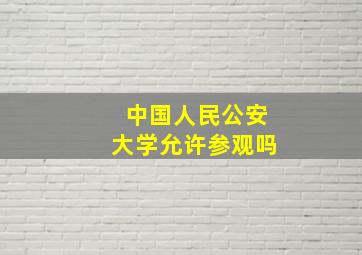 中国人民公安大学允许参观吗