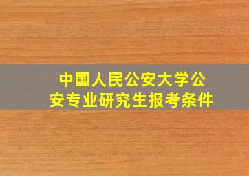 中国人民公安大学公安专业研究生报考条件