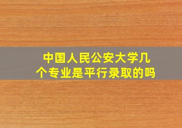 中国人民公安大学几个专业是平行录取的吗