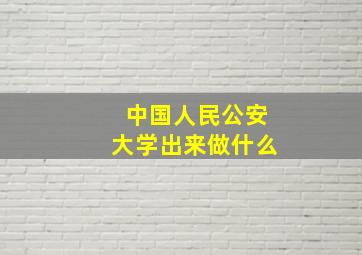 中国人民公安大学出来做什么