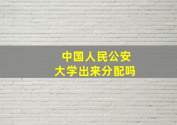 中国人民公安大学出来分配吗