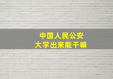 中国人民公安大学出来能干嘛