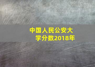 中国人民公安大学分数2018年