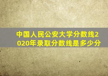 中国人民公安大学分数线2020年录取分数线是多少分