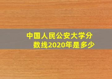 中国人民公安大学分数线2020年是多少