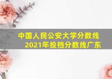 中国人民公安大学分数线2021年投档分数线广东