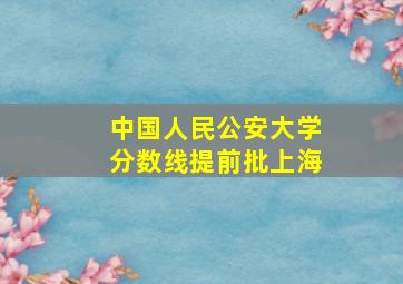 中国人民公安大学分数线提前批上海