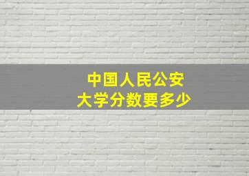 中国人民公安大学分数要多少