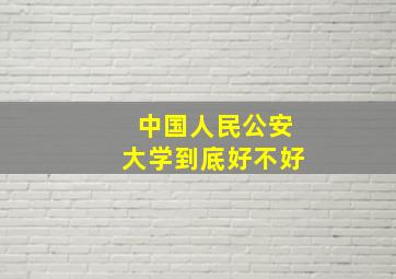 中国人民公安大学到底好不好