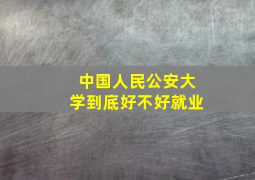 中国人民公安大学到底好不好就业