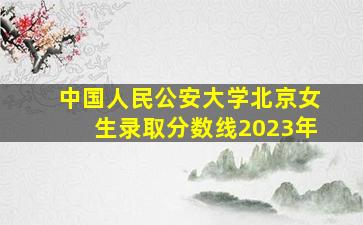 中国人民公安大学北京女生录取分数线2023年