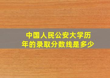 中国人民公安大学历年的录取分数线是多少