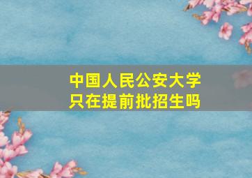 中国人民公安大学只在提前批招生吗