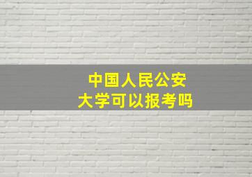 中国人民公安大学可以报考吗