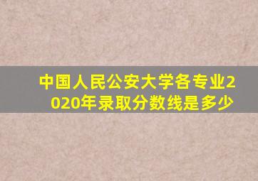 中国人民公安大学各专业2020年录取分数线是多少