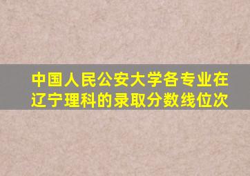 中国人民公安大学各专业在辽宁理科的录取分数线位次