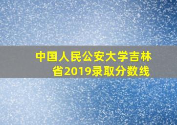 中国人民公安大学吉林省2019录取分数线