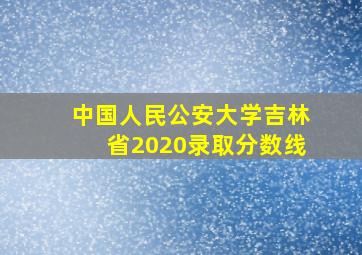 中国人民公安大学吉林省2020录取分数线