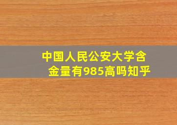 中国人民公安大学含金量有985高吗知乎