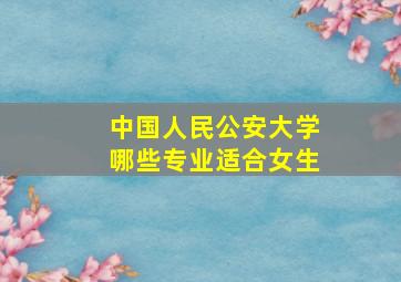 中国人民公安大学哪些专业适合女生