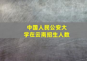 中国人民公安大学在云南招生人数