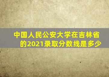 中国人民公安大学在吉林省的2021录取分数线是多少