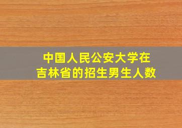 中国人民公安大学在吉林省的招生男生人数