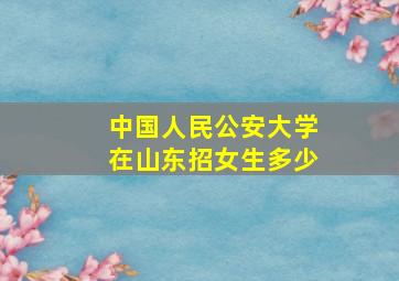 中国人民公安大学在山东招女生多少