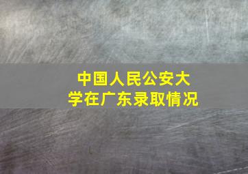 中国人民公安大学在广东录取情况