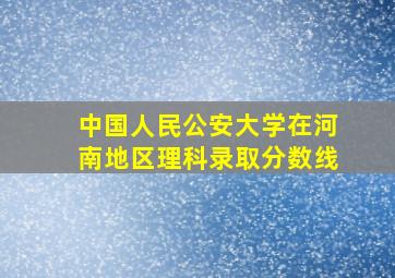 中国人民公安大学在河南地区理科录取分数线