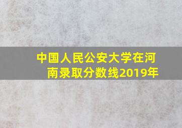 中国人民公安大学在河南录取分数线2019年