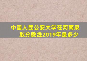 中国人民公安大学在河南录取分数线2019年是多少