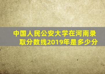 中国人民公安大学在河南录取分数线2019年是多少分