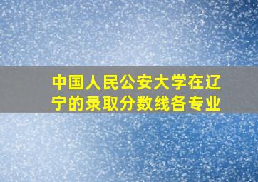 中国人民公安大学在辽宁的录取分数线各专业