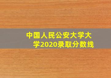 中国人民公安大学大学2020录取分数线